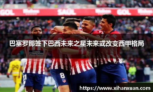 巴塞罗那签下巴西未来之星未来或改变西甲格局