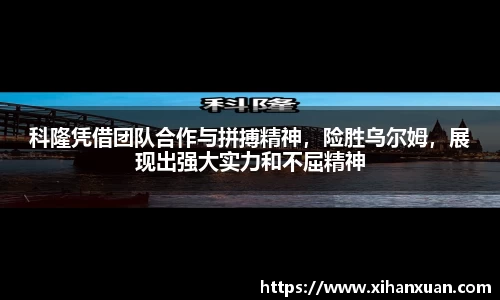 科隆凭借团队合作与拼搏精神，险胜乌尔姆，展现出强大实力和不屈精神