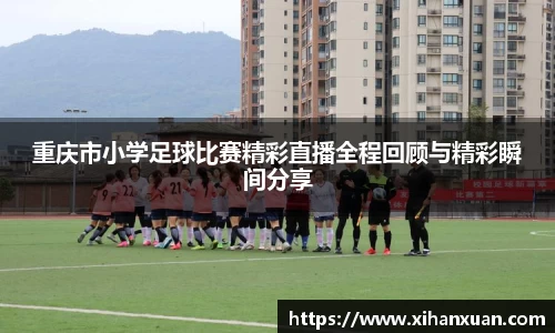 重庆市小学足球比赛精彩直播全程回顾与精彩瞬间分享