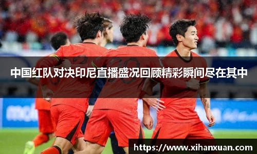 中国红队对决印尼直播盛况回顾精彩瞬间尽在其中