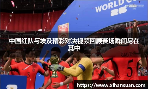 中国红队与埃及精彩对决视频回顾赛场瞬间尽在其中