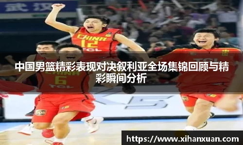 中国男篮精彩表现对决叙利亚全场集锦回顾与精彩瞬间分析