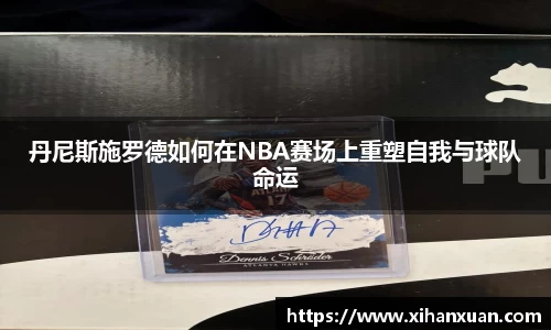 丹尼斯施罗德如何在NBA赛场上重塑自我与球队命运